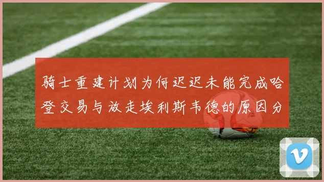 骑士重建计划为何迟迟未能完成哈登交易与放走埃利斯韦德的原因分析