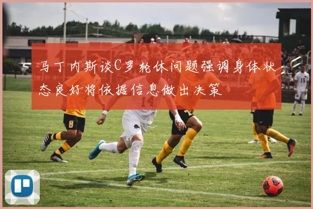 马丁内斯谈C罗轮休问题强调身体状态良好将依据信息做出决策