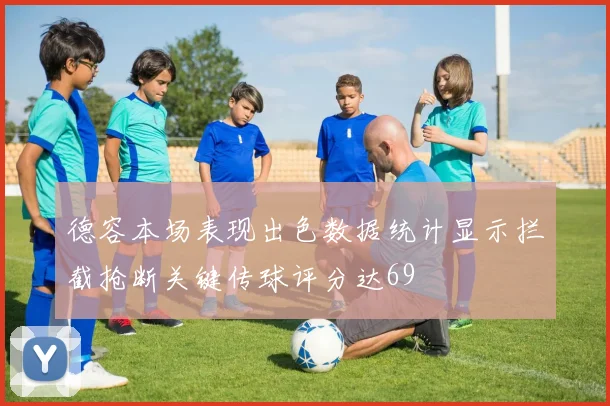 德容本场表现出色数据统计显示拦截抢断关键传球评分达69