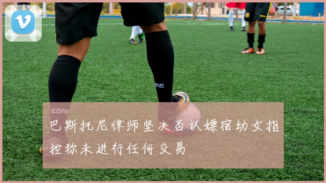 巴斯托尼律师坚决否认嫖宿幼女指控称未进行任何交易
