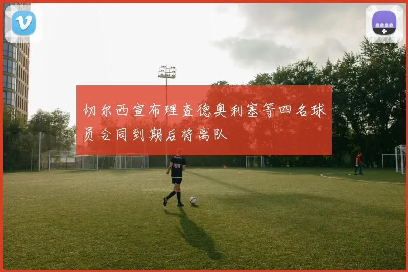 切尔西宣布理查德奥利塞等四名球员合同到期后将离队