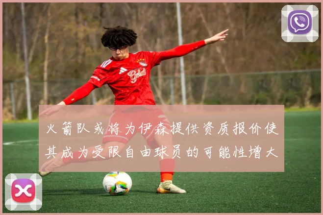 火箭队或将为伊森提供资质报价使其成为受限自由球员的可能性增大