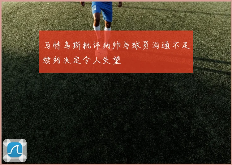 马特乌斯批评纳帅与球员沟通不足续约决定令人失望