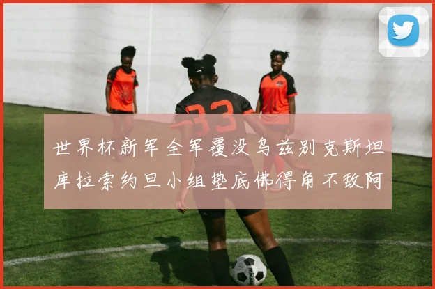 世界杯新军全军覆没乌兹别克斯坦库拉索约旦小组垫底佛得角不敌阿根廷