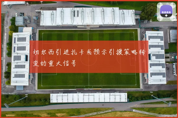 切尔西引进扎卡或预示引援策略转变的重大信号